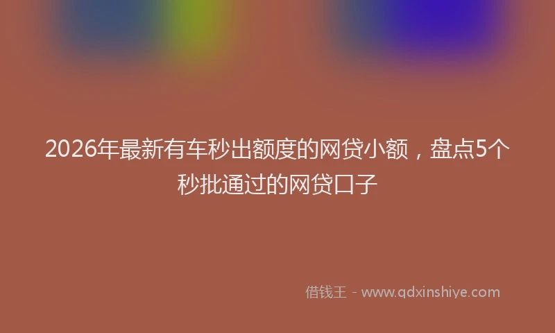2026年最新有车秒出额度的网贷小额，盘点5个秒批通过的网贷口子