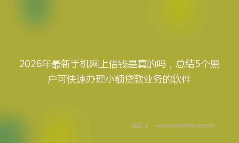2026年最新手机网上借钱是真的吗，总结5个黑户可快速办理小额贷款业务的软件