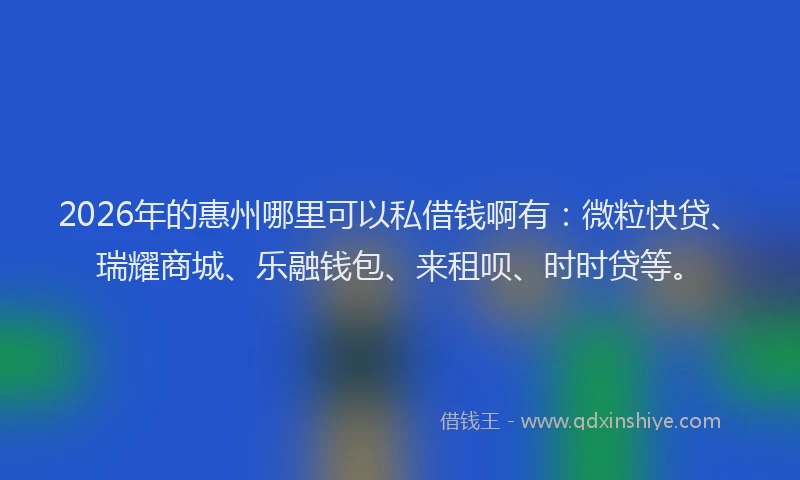 2026年的惠州哪里可以私借钱啊有：微粒快贷、瑞耀商城、乐融钱包、来租呗、时时贷等。