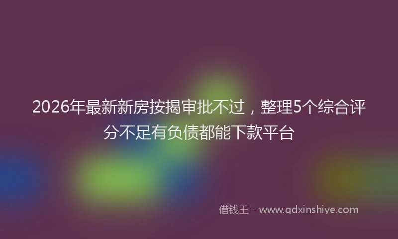 2026年最新新房按揭审批不过，整理5个综合评分不足有负债都能下款平台