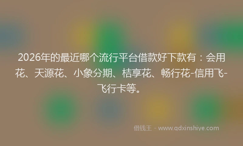 2026年的最近哪个流行平台借款好下款有：会用花、天源花、小象分期、桔享花、畅行花-信用飞-飞行卡等。