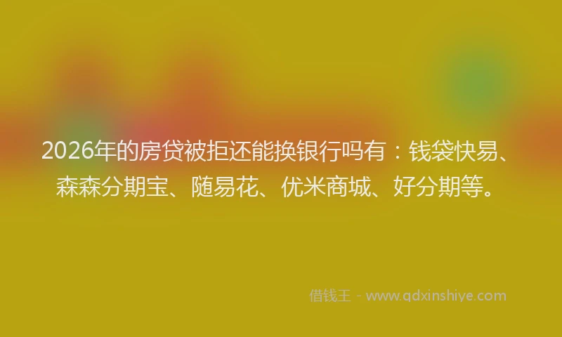 2026年的房贷被拒还能换银行吗有：钱袋快易、森森分期宝、随易花、优米商城、好分期等。