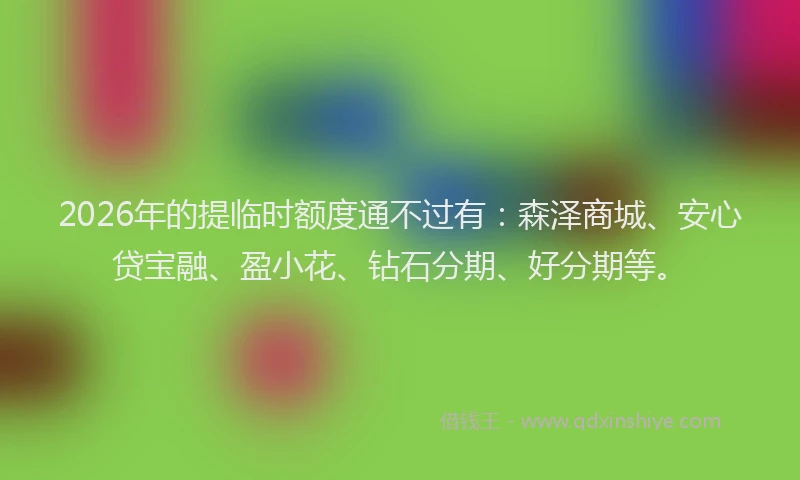 2026年的提临时额度通不过有：森泽商城、安心贷宝融、盈小花、钻石分期、好分期等。