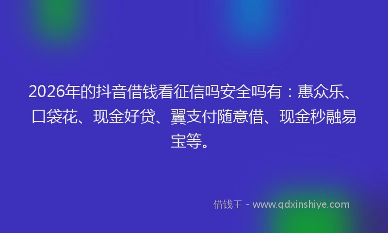 2026年的抖音借钱看征信吗安全吗有：惠众乐、口袋花、现金好贷、翼支付随意借、现金秒融易宝等。