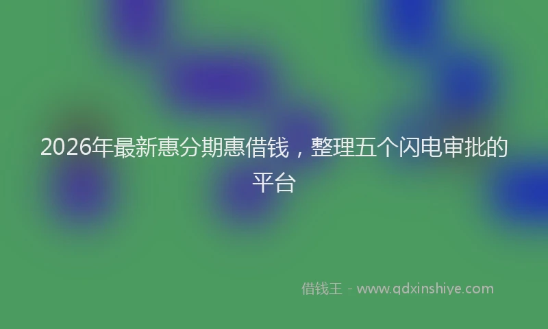 2026年最新惠分期惠借钱，整理五个闪电审批的平台