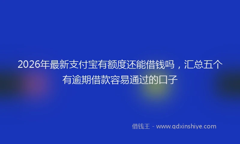 2026年最新支付宝有额度还能借钱吗，汇总五个有逾期借款容易通过的口子