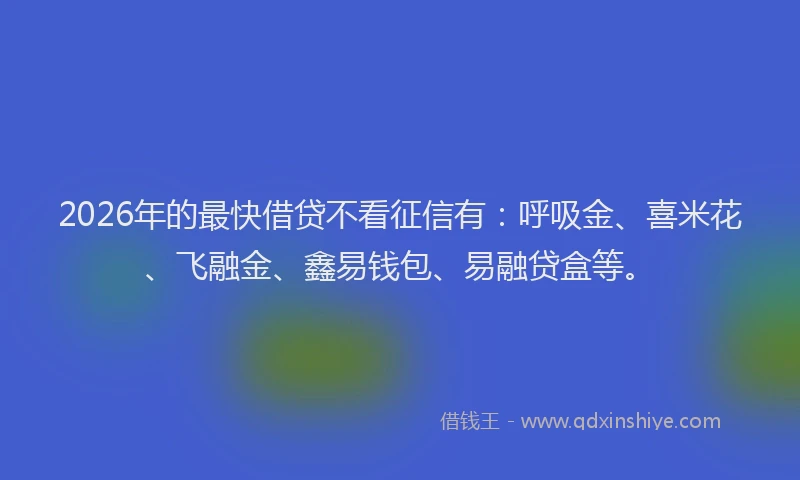 2026年的最快借贷不看征信有：呼吸金、喜米花、飞融金、鑫易钱包、易融贷盒等。