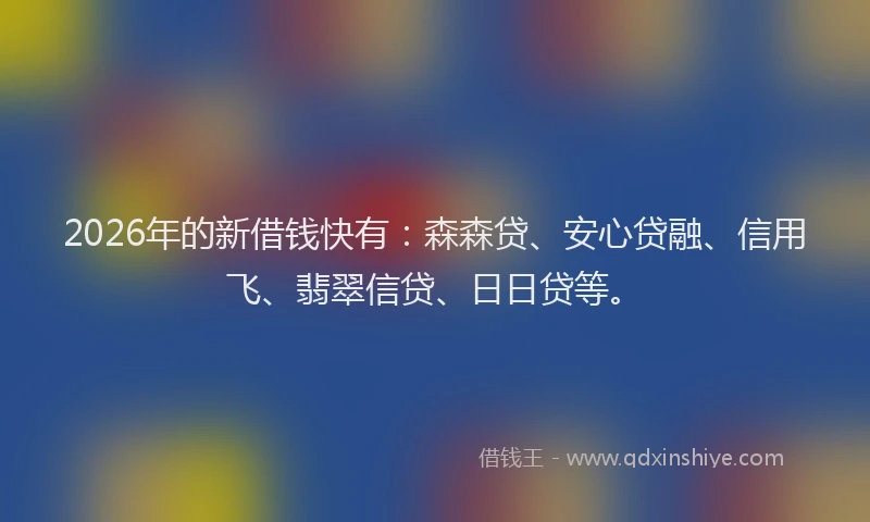 2026年的新借钱快有：森森贷、安心贷融、信用飞、翡翠信贷、日日贷等。