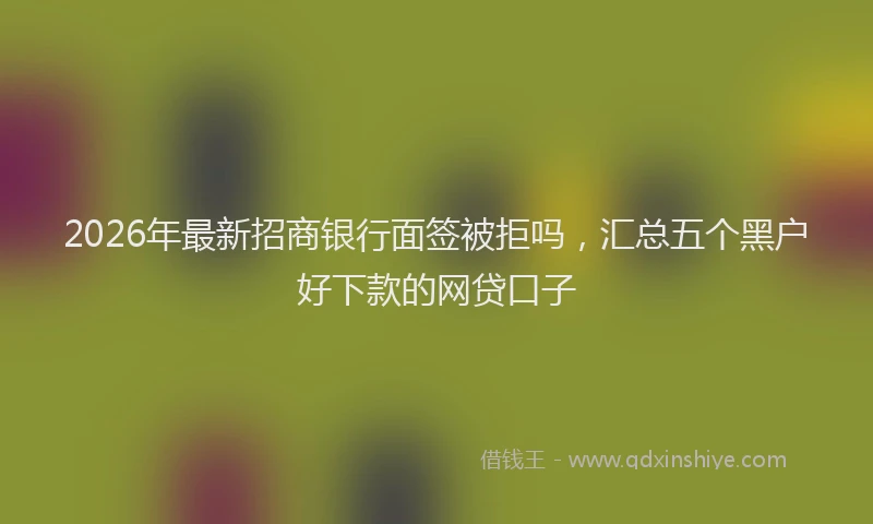 2026年最新招商银行面签被拒吗，汇总五个黑户好下款的网贷口子