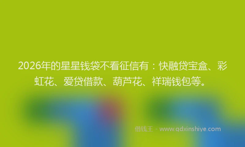 2026年的星星钱袋不看征信有：快融贷宝盒、彩虹花、爱贷借款、葫芦花、祥瑞钱包等。