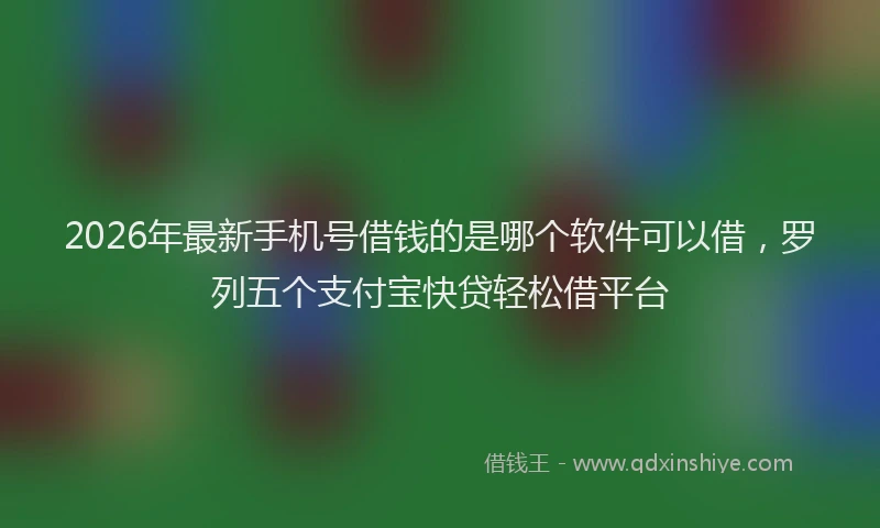2026年最新手机号借钱的是哪个软件可以借，罗列五个支付宝快贷轻松借平台