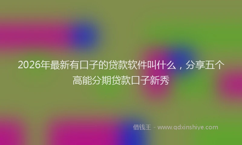 2026年最新有口子的贷款软件叫什么，分享五个高能分期贷款口子新秀