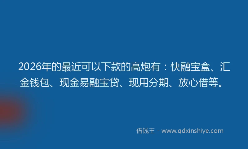 2026年的最近可以下款的高炮有：快融宝盒、汇金钱包、现金易融宝贷、现用分期、放心借等。