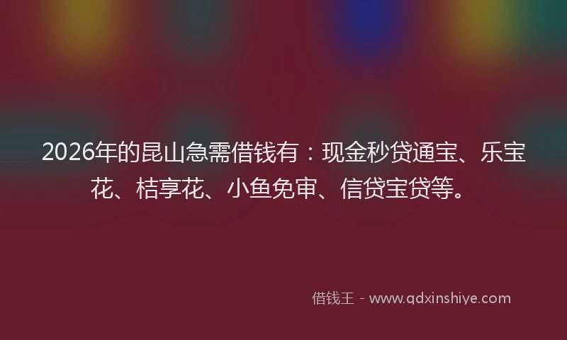 2026年的昆山急需借钱有：现金秒贷通宝、乐宝花、桔享花、小鱼免审、信贷宝贷等。