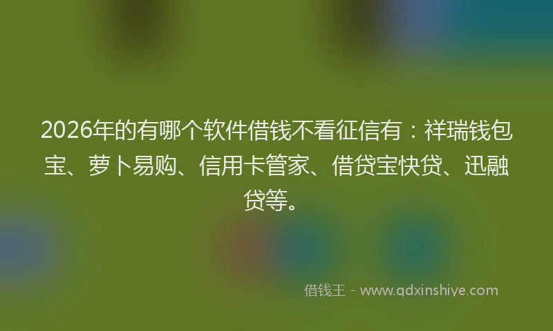 2026年的有哪个软件借钱不看征信有：祥瑞钱包宝、萝卜易购、信用卡管家、借贷宝快贷、迅融贷等。