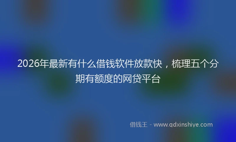 2026年最新有什么借钱软件放款快，梳理五个分期有额度的网贷平台