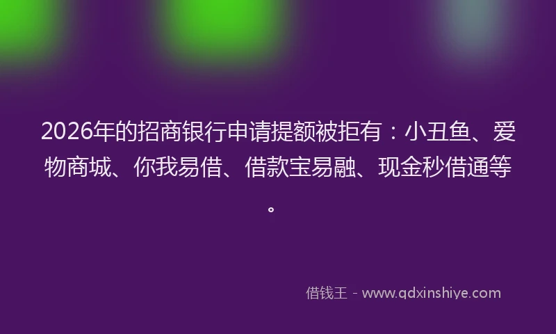 2026年的招商银行申请提额被拒有：小丑鱼、爱物商城、你我易借、借款宝易融、现金秒借通等。
