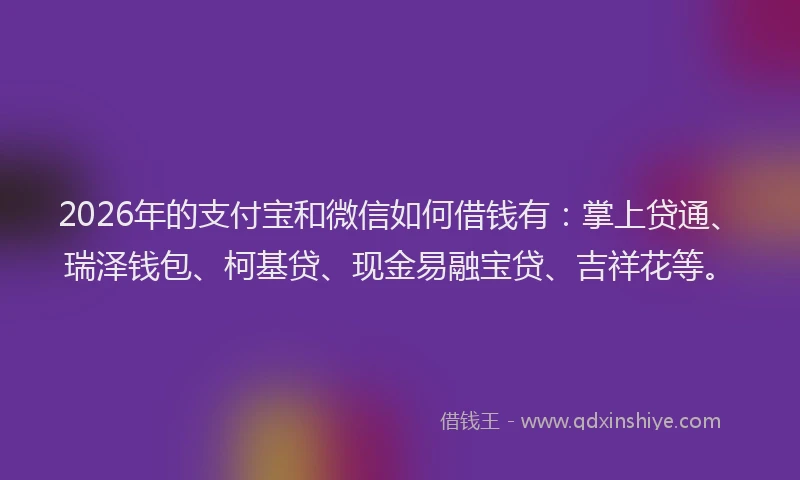 2026年的支付宝和微信如何借钱有：掌上贷通、瑞泽钱包、柯基贷、现金易融宝贷、吉祥花等。