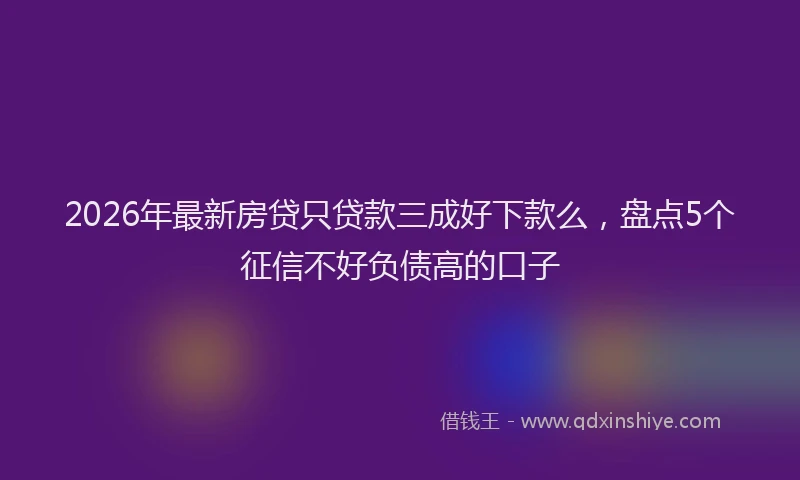 2026年最新房贷只贷款三成好下款么，盘点5个征信不好负债高的口子