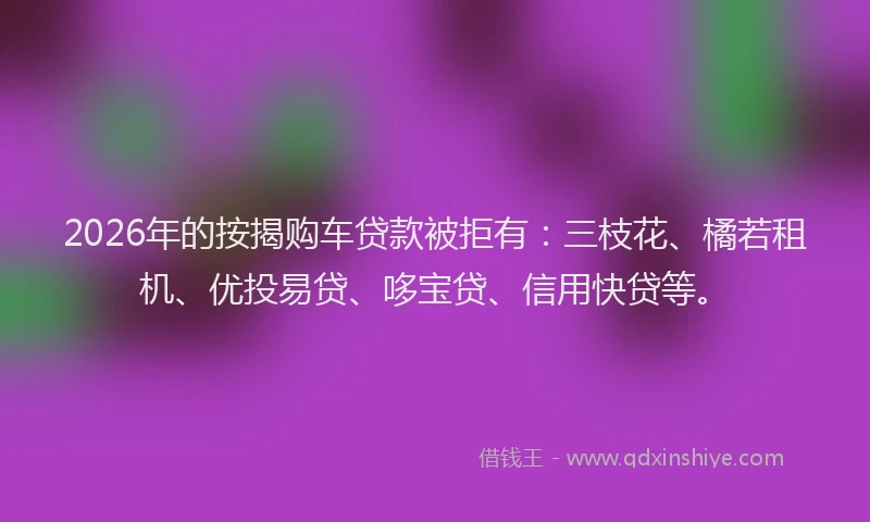 2026年的按揭购车贷款被拒有：三枝花、橘若租机、优投易贷、哆宝贷、信用快贷等。