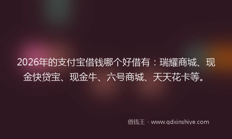 2026年的支付宝借钱哪个好借有：瑞耀商城、现金快贷宝、现金牛、六号商城、天天花卡等。