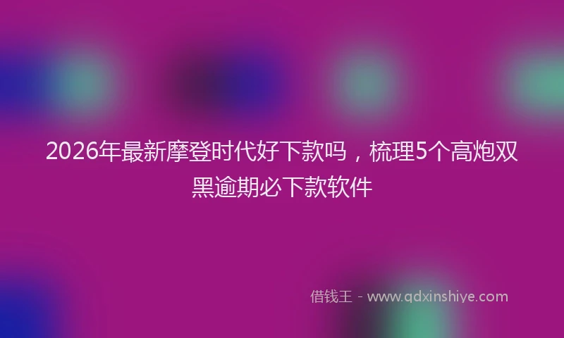 2026年最新摩登时代好下款吗，梳理5个高炮双黑逾期必下款软件