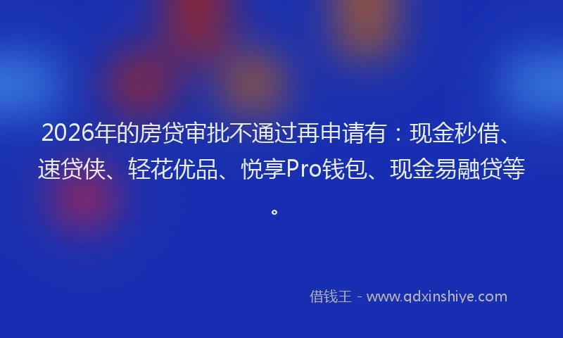 2026年的房贷审批不通过再申请有：现金秒借、速贷侠、轻花优品、悦享Pro钱包、现金易融贷等。