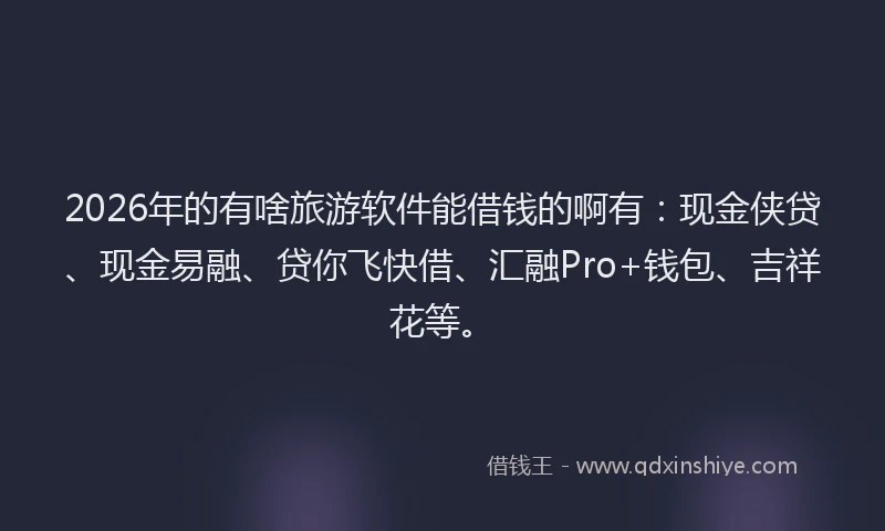 2026年的有啥旅游软件能借钱的啊有：现金侠贷、现金易融、贷你飞快借、汇融Pro+钱包、吉祥花等。