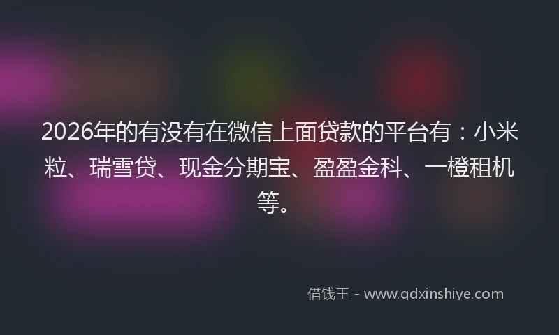 2026年的有没有在微信上面贷款的平台有：小米粒、瑞雪贷、现金分期宝、盈盈金科、一橙租机等。