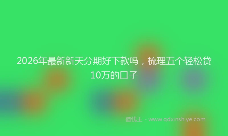 2026年最新新天分期好下款吗，梳理五个轻松贷10万的口子