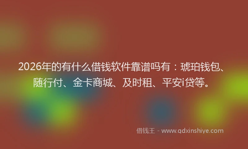 2026年的有什么借钱软件靠谱吗有：琥珀钱包、随行付、金卡商城、及时租、平安i贷等。