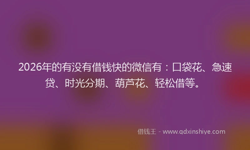2026年的有没有借钱快的微信有：口袋花、急速贷、时光分期、葫芦花、轻松借等。