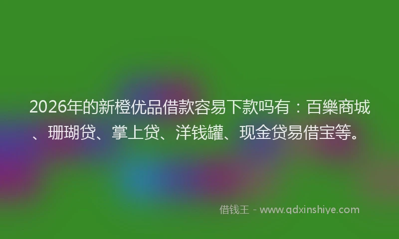 2026年的新橙优品借款容易下款吗有：百樂商城、珊瑚贷、掌上贷、洋钱罐、现金贷易借宝等。