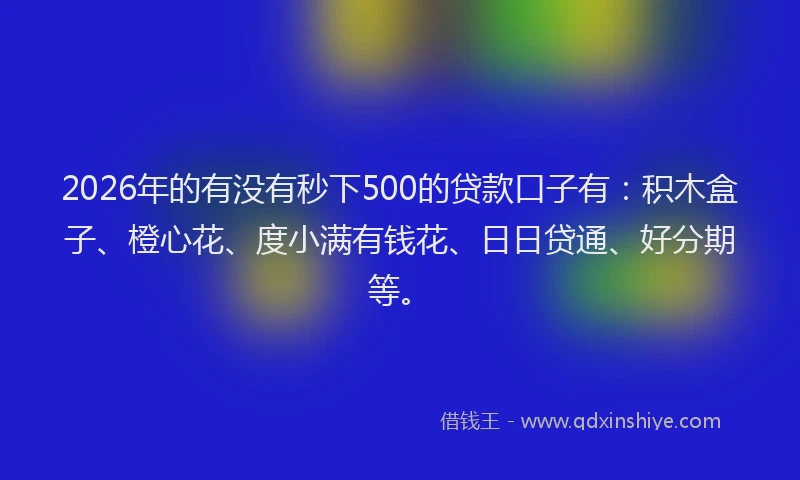 2026年的有没有秒下500的贷款口子有：积木盒子、橙心花、度小满有钱花、日日贷通、好分期等。