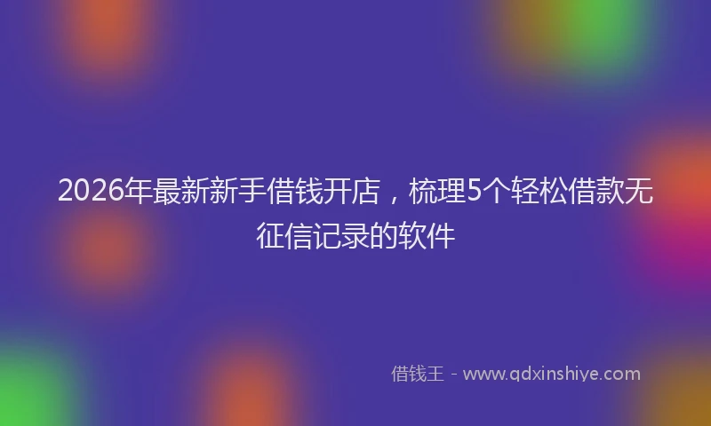 2026年最新新手借钱开店，梳理5个轻松借款无征信记录的软件