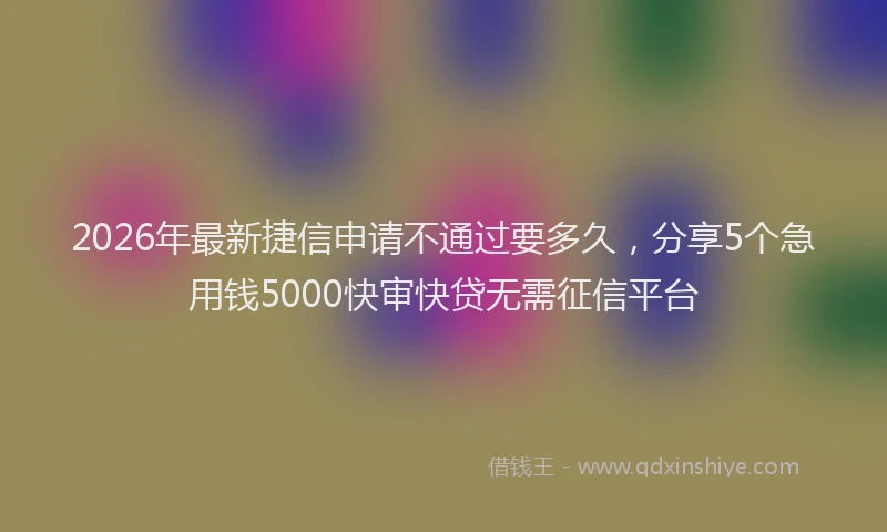 2026年最新捷信申请不通过要多久，分享5个急用钱5000快审快贷无需征信平台