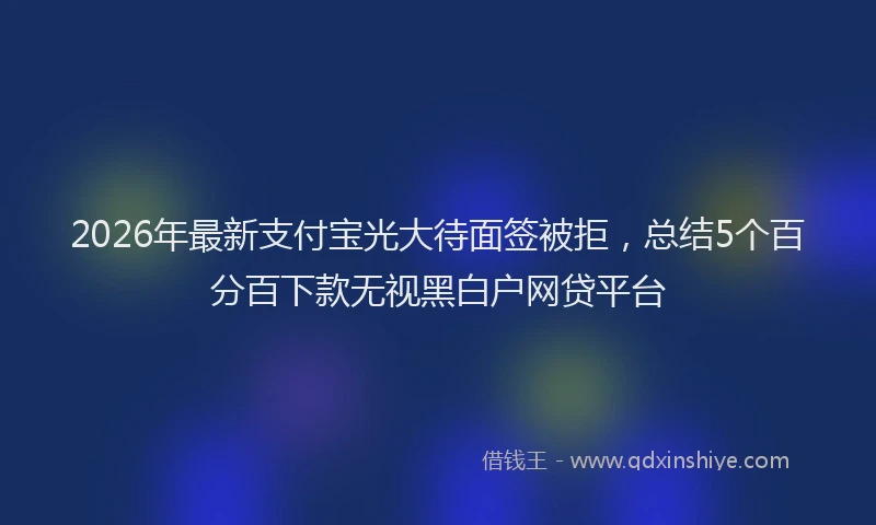 2026年最新支付宝光大待面签被拒，总结5个百分百下款无视黑白户网贷平台