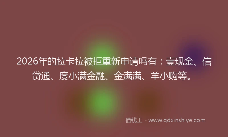 2026年的拉卡拉被拒重新申请吗有：壹现金、信贷通、度小满金融、金满满、羊小购等。