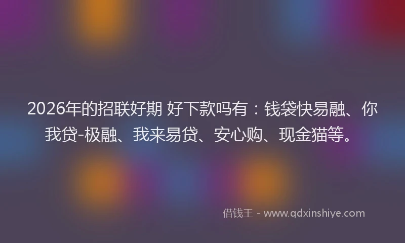 2026年的招联好期 好下款吗有：钱袋快易融、你我贷-极融、我来易贷、安心购、现金猫等。