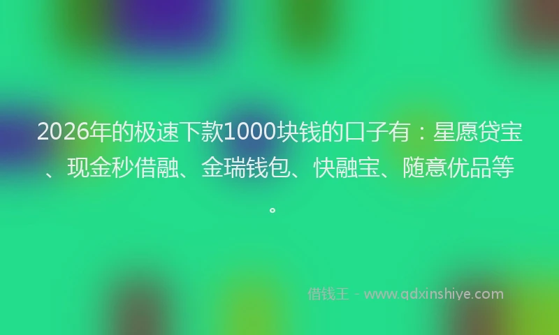 2026年的极速下款1000块钱的口子有：星愿贷宝、现金秒借融、金瑞钱包、快融宝、随意优品等。