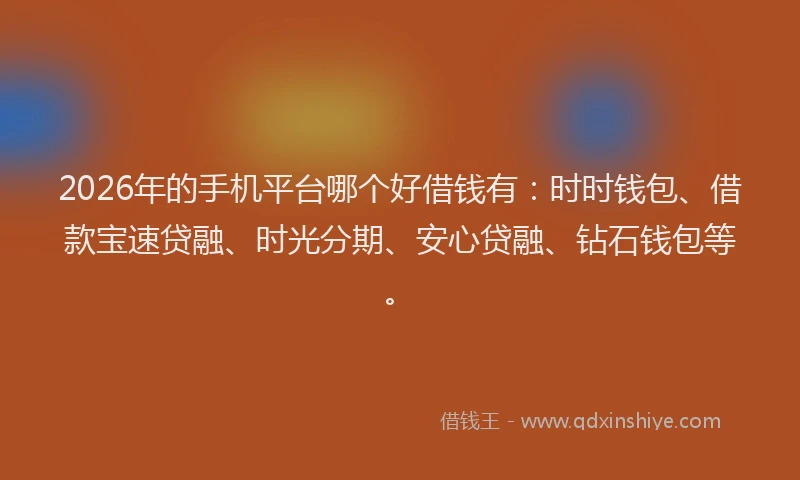 2026年的手机平台哪个好借钱有：时时钱包、借款宝速贷融、时光分期、安心贷融、钻石钱包等。