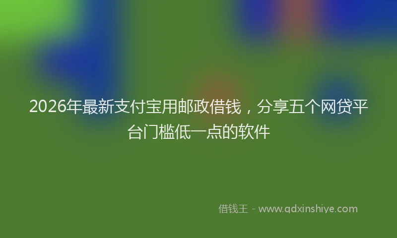 2026年最新支付宝用邮政借钱，分享五个网贷平台门槛低一点的软件