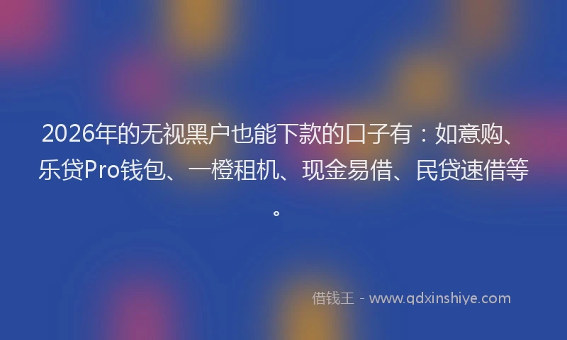 2026年的无视黑户也能下款的口子有：如意购、乐贷Pro钱包、一橙租机、现金易借、民贷速借等。