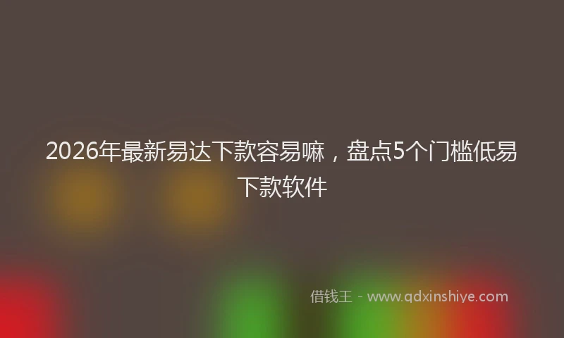 2026年最新易达下款容易嘛，盘点5个门槛低易下款软件