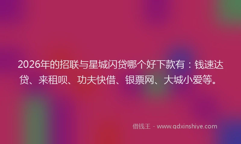2026年的招联与星城闪贷哪个好下款有：钱速达贷、来租呗、功夫快借、银票网、大城小爱等。