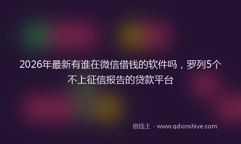 2026年最新有谁在微信借钱的软件吗，罗列5个不上征信报告的贷款平台