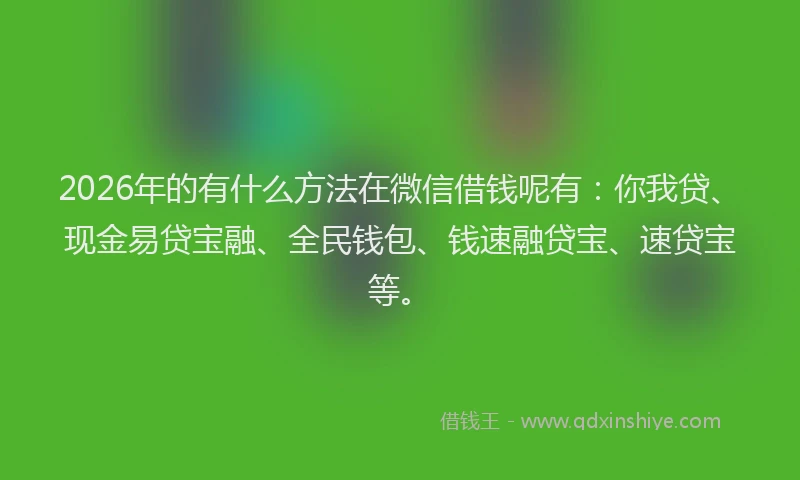 2026年的有什么方法在微信借钱呢有：你我贷、现金易贷宝融、全民钱包、钱速融贷宝、速贷宝等。
