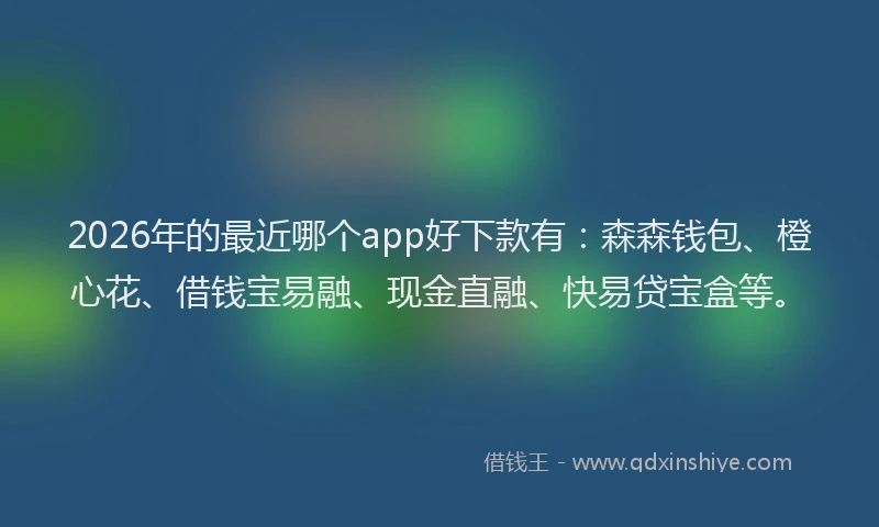 2026年的最近哪个app好下款有：森森钱包、橙心花、借钱宝易融、现金直融、快易贷宝盒等。