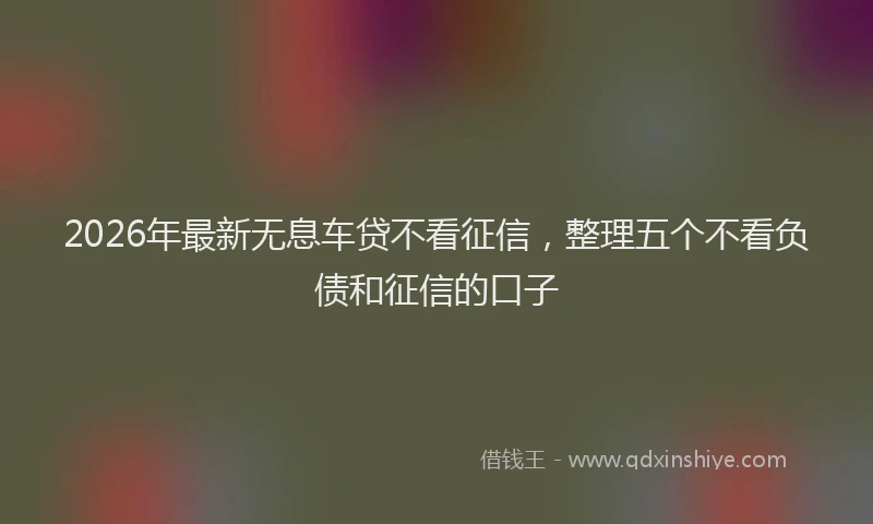 2026年最新无息车贷不看征信，整理五个不看负债和征信的口子