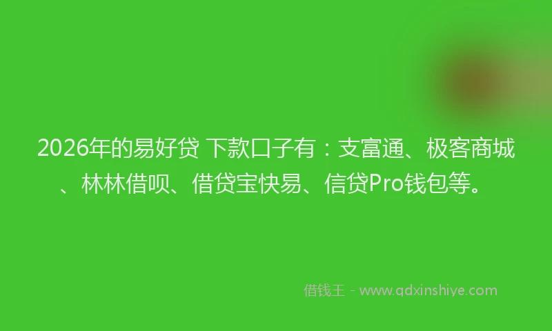 2026年的易好贷 下款口子有：支富通、极客商城、林林借呗、借贷宝快易、信贷Pro钱包等。